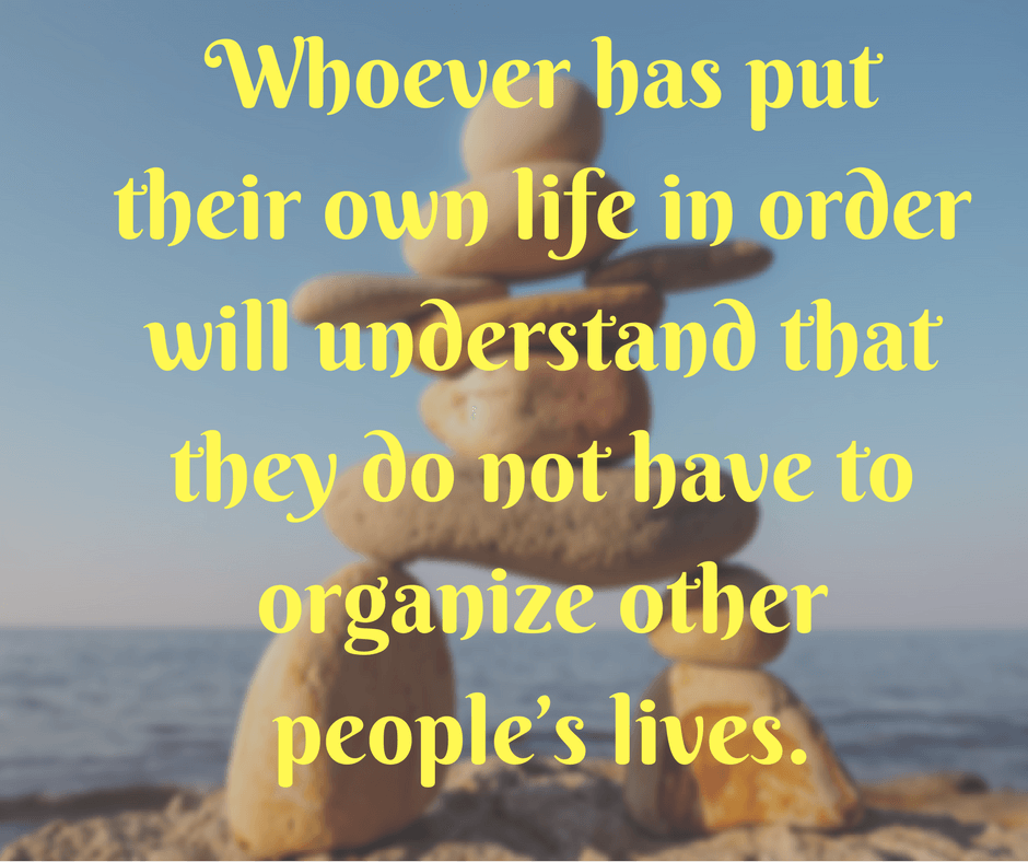 Whoever has put their own life in order will understand that they do not have to organize other people’s lives.
